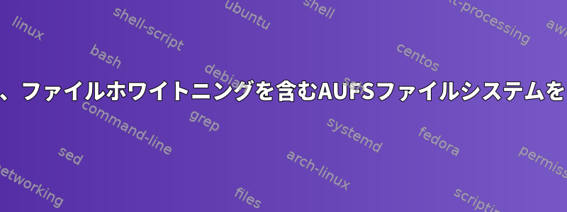 ".wh..wh"はありませんが、ファイルホワイトニングを含むAUFSファイルシステムをmksquashfsする方法は？