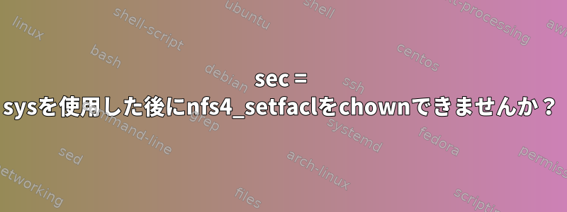 sec = sysを使用した後にnfs4_setfaclをchownできませんか？