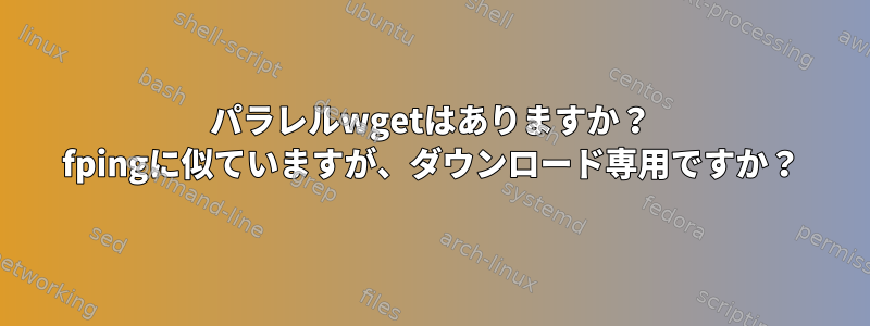 パラレルwgetはありますか？ fpingに似ていますが、ダウンロード専用ですか？