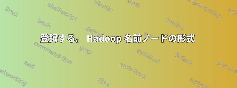 登録する。 Hadoop 名前ノードの形式