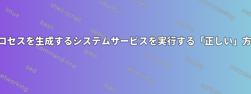 長期実行独立プロセスを生成するシステムサービスを実行する「正しい」方法は何ですか？