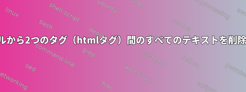 ディレクトリ内のすべてのファイルから2つのタグ（htmlタグ）間のすべてのテキストを削除するコマンドまたはスクリプト？