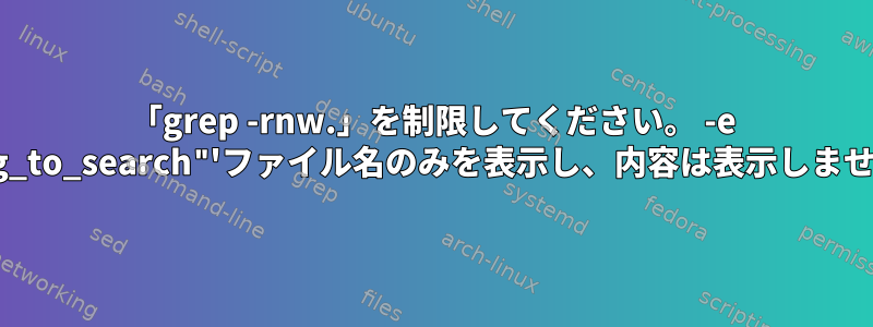 「grep -rnw.」を制限してください。 -e "string_to_search"'ファイル名のみを表示し、内容は表示しませんか？