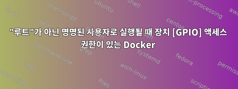 "루트"가 아닌 명명된 사용자로 실행될 때 장치 [GPIO] 액세스 권한이 있는 Docker