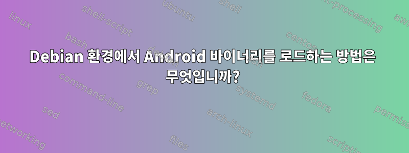 Debian 환경에서 Android 바이너리를 로드하는 방법은 무엇입니까?