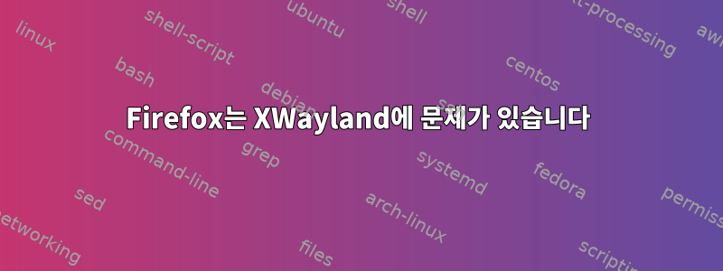 Firefox는 XWayland에 문제가 있습니다