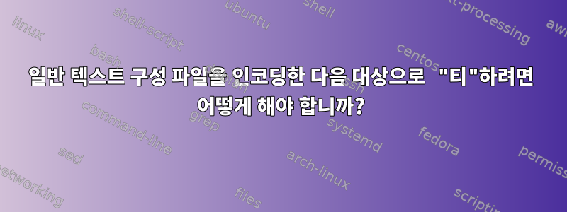 일반 텍스트 구성 파일을 인코딩한 다음 대상으로 "티"하려면 어떻게 해야 합니까?