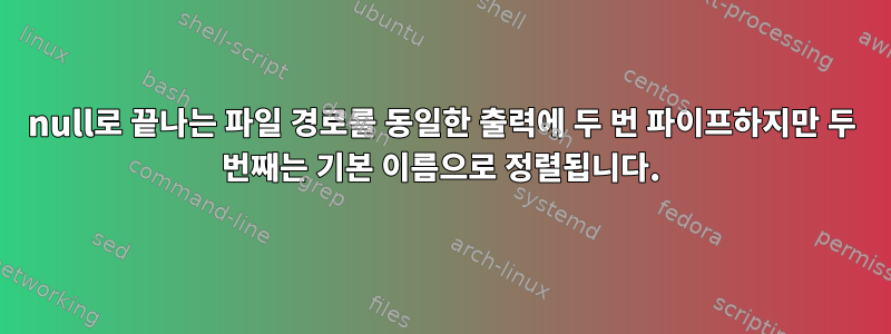 null로 끝나는 파일 경로를 동일한 출력에 두 번 파이프하지만 두 번째는 기본 이름으로 정렬됩니다.