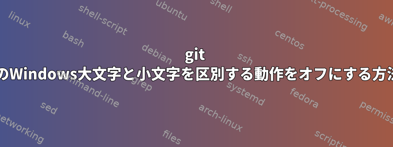 git bashのWindows大文字と小文字を区別する動作をオフにする方法は？