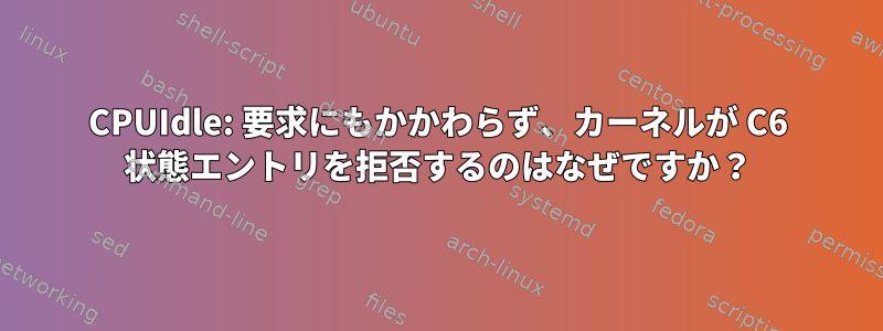 CPUIdle: 要求にもかかわらず、カーネルが C6 状態エントリを拒否するのはなぜですか？