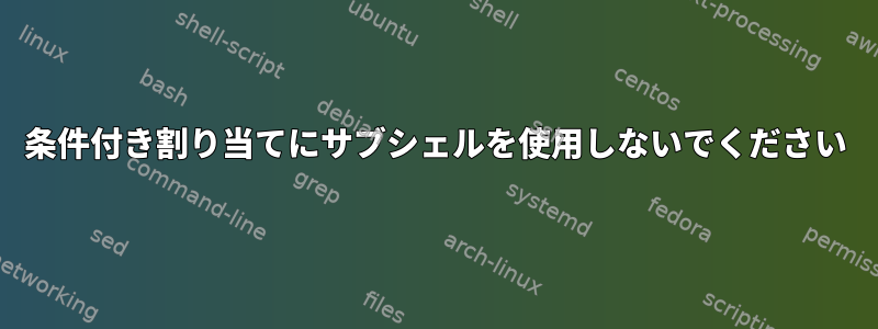 条件付き割り当てにサブシェルを使用しないでください