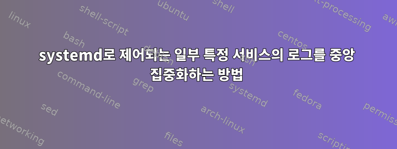 systemd로 제어되는 일부 특정 서비스의 로그를 중앙 집중화하는 방법