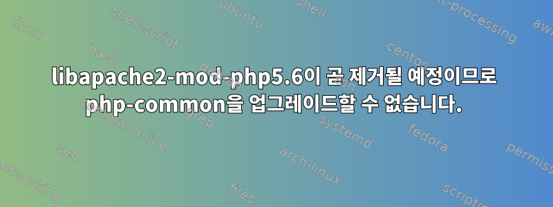 libapache2-mod-php5.6이 곧 제거될 예정이므로 php-common을 업그레이드할 수 없습니다.