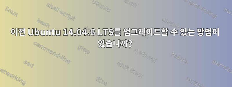 이전 Ubuntu 14.04.6 LTS를 업그레이드할 수 있는 방법이 있습니까?