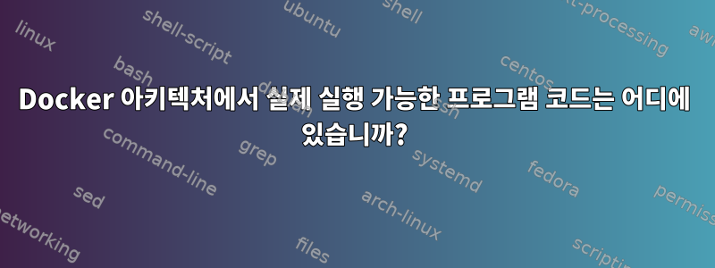 Docker 아키텍처에서 실제 실행 가능한 프로그램 코드는 어디에 있습니까?