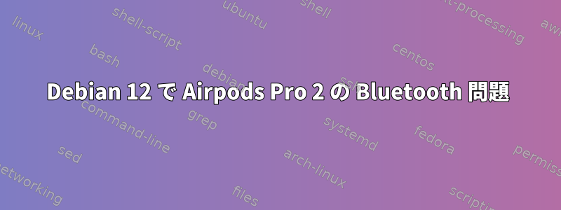 Debian 12 で Airpods Pro 2 の Bluetooth 問題