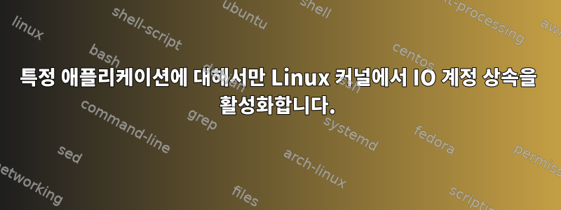 특정 애플리케이션에 대해서만 Linux 커널에서 IO 계정 상속을 활성화합니다.