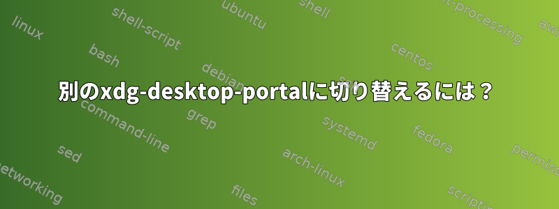 別のxdg-desktop-portalに切り替えるには？