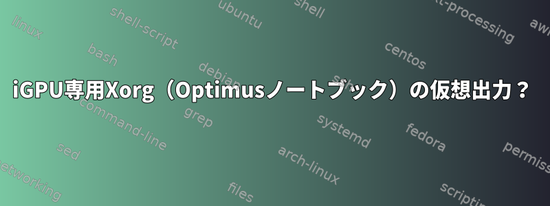 iGPU専用Xorg（Optimusノートブック）の仮想出力？