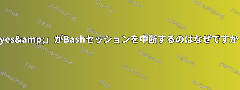 「yes&amp;」がBashセッションを中断するのはなぜですか？