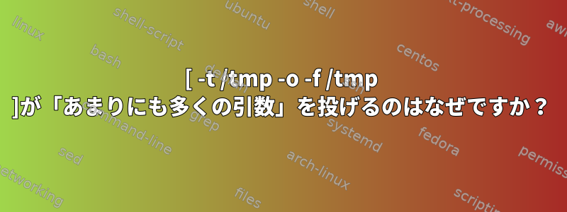 [ -t /tmp -o -f /tmp ]が「あまりにも多くの引数」を投げるのはなぜですか？