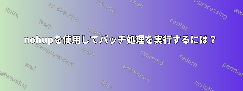 nohupを使用してバッチ処理を実行するには？