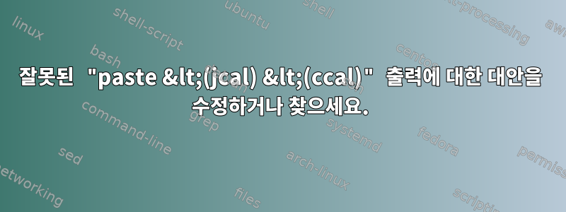 잘못된 "paste &lt;(jcal) &lt;(ccal)" 출력에 대한 대안을 수정하거나 찾으세요.