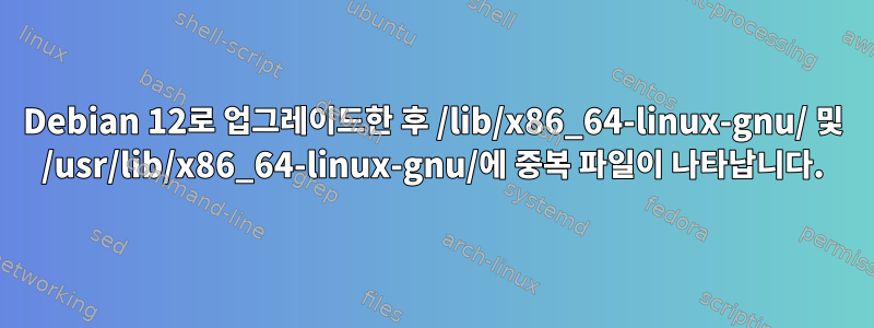 Debian 12로 업그레이드한 후 /lib/x86_64-linux-gnu/ 및 /usr/lib/x86_64-linux-gnu/에 중복 파일이 나타납니다.