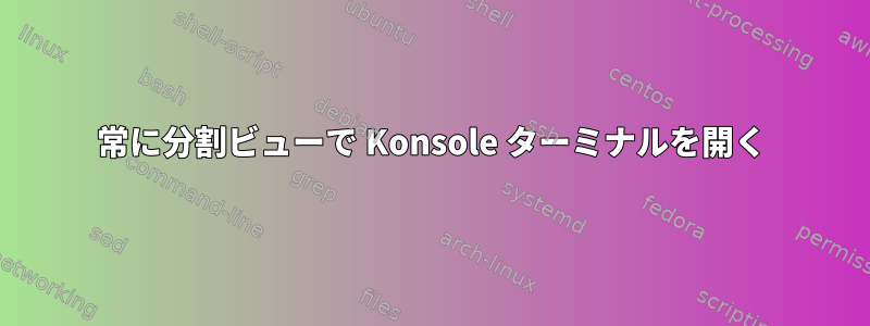 常に分割ビューで Konsole ターミナルを開く