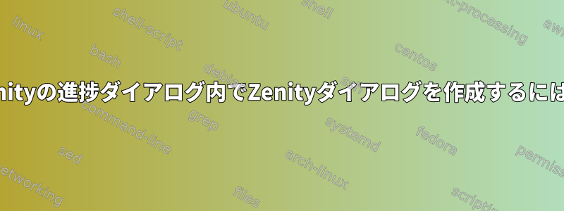 Zenityの進捗ダイアログ内でZenityダイアログを作成するには？