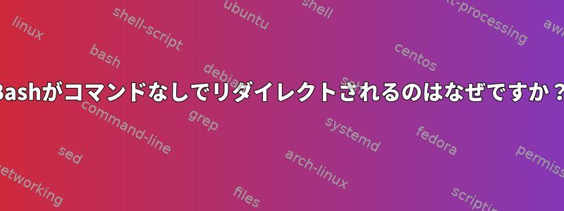 Bashがコマンドなしでリダイレクトされるのはなぜですか？