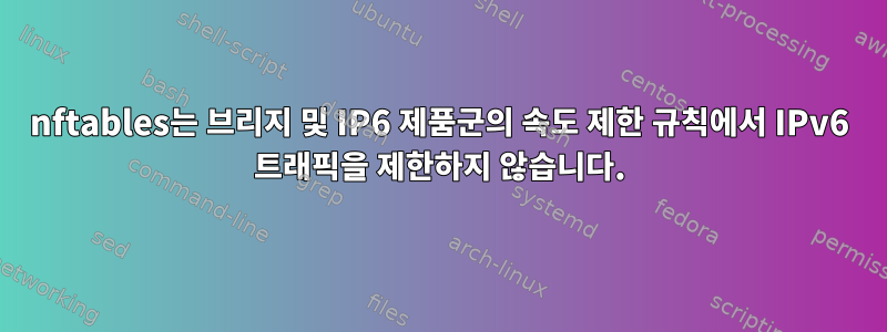 nftables는 브리지 및 IP6 제품군의 속도 제한 규칙에서 IPv6 트래픽을 제한하지 않습니다.