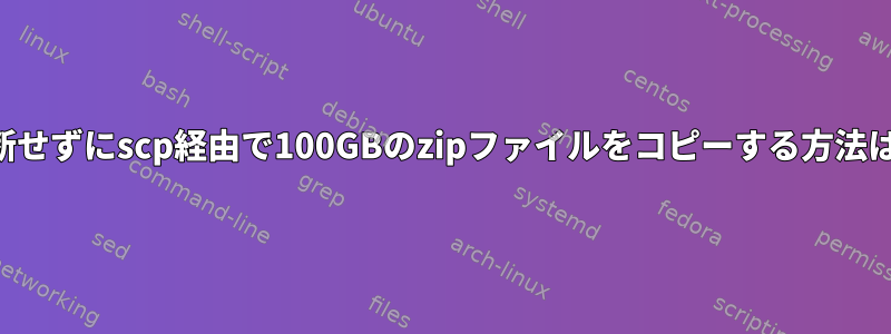 切断せずにscp経由で100GBのzipファイルをコピーする方法は？