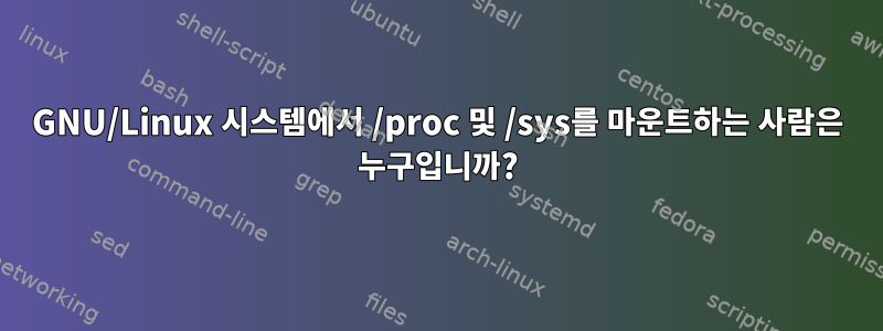 GNU/Linux 시스템에서 /proc 및 /sys를 마운트하는 사람은 누구입니까?