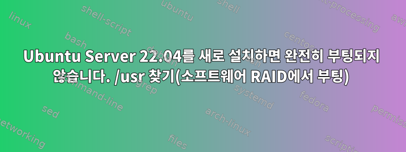 Ubuntu Server 22.04를 새로 설치하면 완전히 부팅되지 않습니다. /usr 찾기(소프트웨어 RAID에서 부팅)