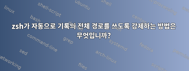 zsh가 자동으로 기록의 전체 경로를 쓰도록 강제하는 방법은 무엇입니까?