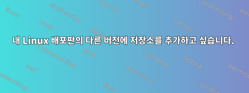 내 Linux 배포판의 다른 버전에 저장소를 추가하고 싶습니다.