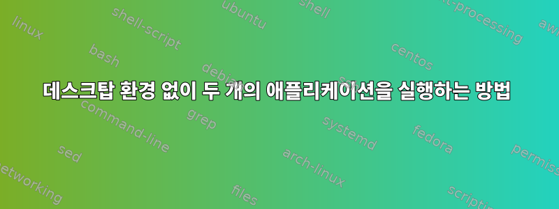 데스크탑 환경 없이 두 개의 애플리케이션을 실행하는 방법