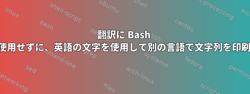 翻訳に Bash シェルを使用せずに、英語の文字を使用して別の言語で文字列を印刷します。