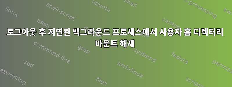 로그아웃 후 지연된 백그라운드 프로세스에서 사용자 홈 디렉터리 마운트 해제