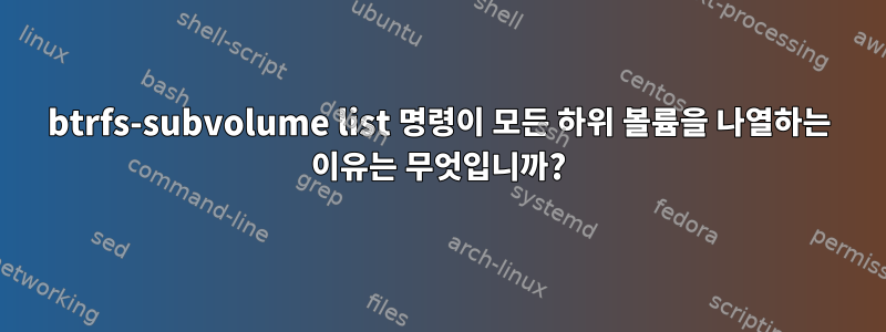 btrfs-subvolume list 명령이 모든 하위 볼륨을 나열하는 이유는 무엇입니까?