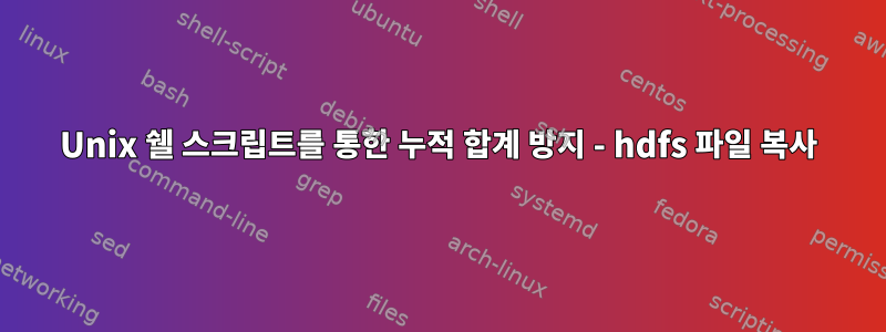 Unix 쉘 스크립트를 통한 누적 합계 방지 - hdfs 파일 복사