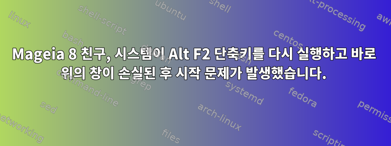 Mageia 8 친구, 시스템이 Alt F2 단축키를 다시 실행하고 바로 위의 창이 손실된 후 시작 문제가 발생했습니다.