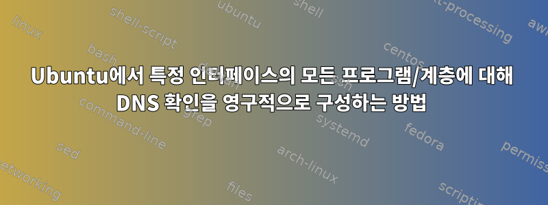 Ubuntu에서 특정 인터페이스의 모든 프로그램/계층에 대해 DNS 확인을 영구적으로 구성하는 방법