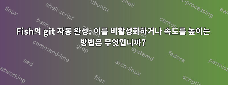 Fish의 git 자동 완성: 이를 비활성화하거나 속도를 높이는 방법은 무엇입니까?