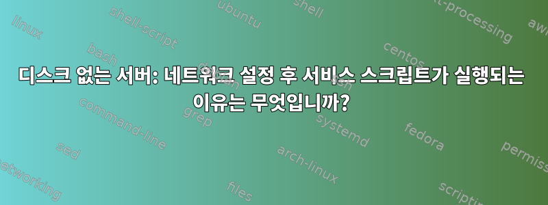 디스크 없는 서버: 네트워크 설정 후 서비스 스크립트가 실행되는 이유는 무엇입니까?