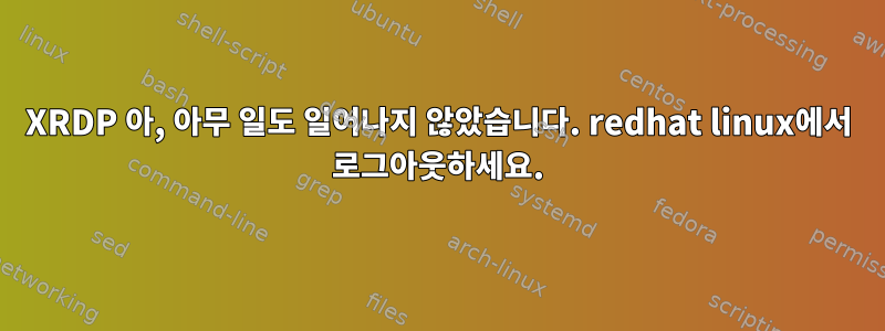 XRDP 아, 아무 일도 일어나지 않았습니다. redhat linux에서 로그아웃하세요.