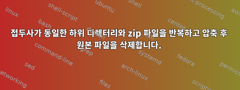 접두사가 동일한 하위 디렉터리와 zip 파일을 반복하고 압축 후 원본 파일을 삭제합니다.