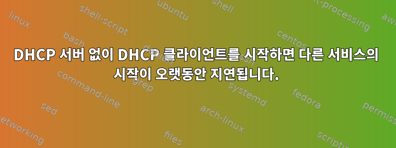 DHCP 서버 없이 DHCP 클라이언트를 시작하면 다른 서비스의 시작이 오랫동안 지연됩니다.