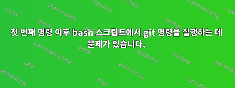 첫 번째 명령 이후 bash 스크립트에서 git 명령을 실행하는 데 문제가 있습니다.